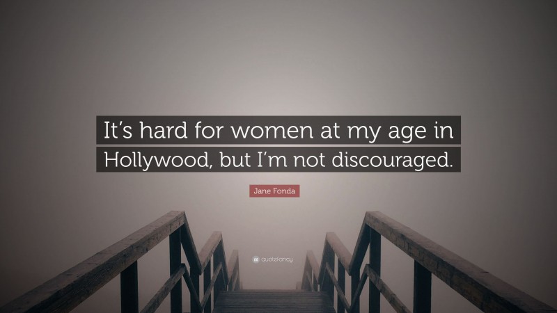 Jane Fonda Quote: “It’s hard for women at my age in Hollywood, but I’m not discouraged.”