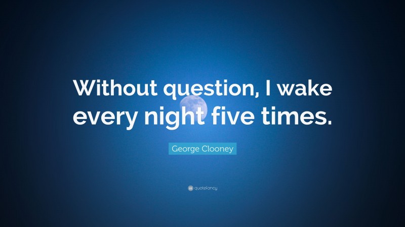 George Clooney Quote: “Without question, I wake every night five times.”