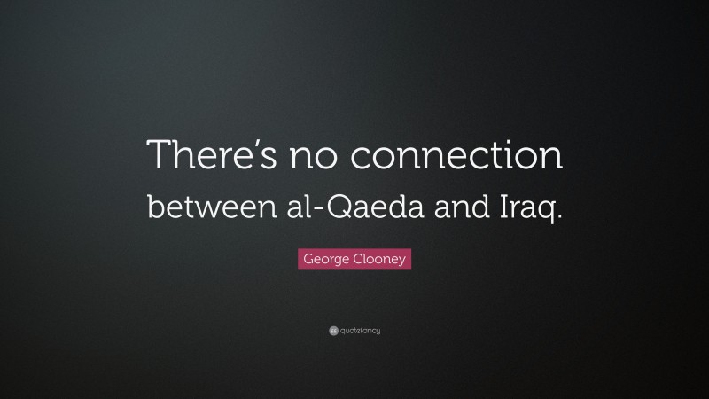 George Clooney Quote: “There’s no connection between al-Qaeda and Iraq.”