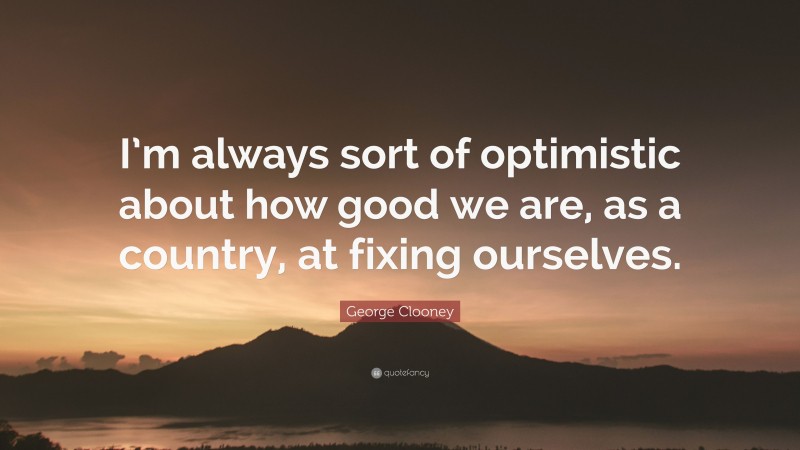 George Clooney Quote: “I’m always sort of optimistic about how good we are, as a country, at fixing ourselves.”
