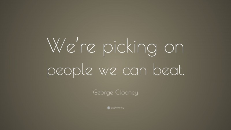 George Clooney Quote: “We’re picking on people we can beat.”