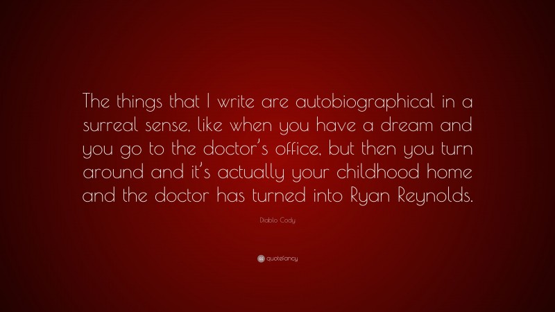 Diablo Cody Quote: “The things that I write are autobiographical in a surreal sense, like when you have a dream and you go to the doctor’s office, but then you turn around and it’s actually your childhood home and the doctor has turned into Ryan Reynolds.”