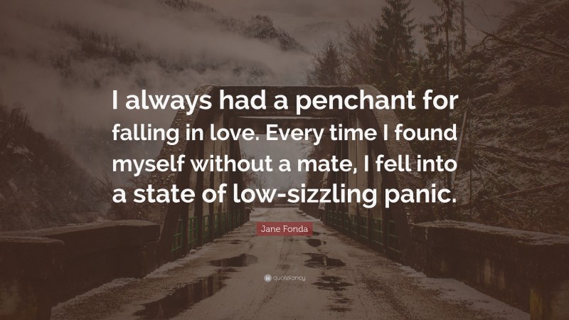 Jane Fonda Quote: “I always had a penchant for falling in love. Every time I found myself without a mate, I fell into a state of low-sizzling panic.”