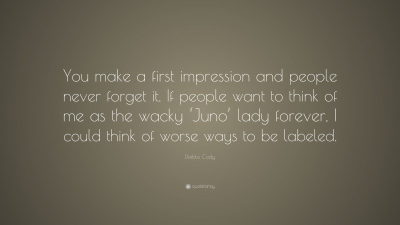Diablo Cody Quote: “You make a first impression and people never forget it. If people want to think of me as the wacky ‘Juno’ lady forever, I could think of worse ways to be labeled.”