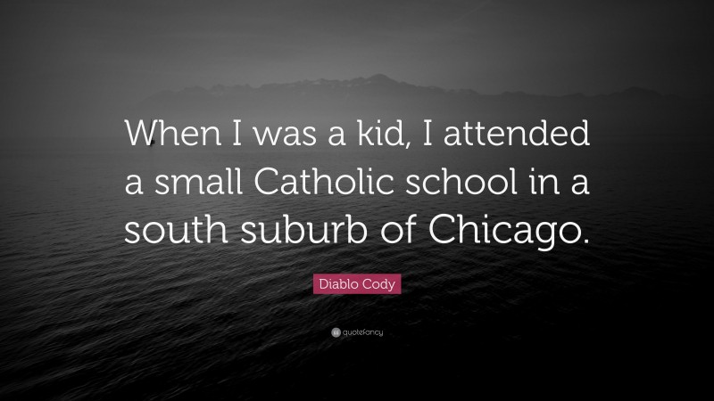 Diablo Cody Quote: “When I was a kid, I attended a small Catholic school in a south suburb of Chicago.”
