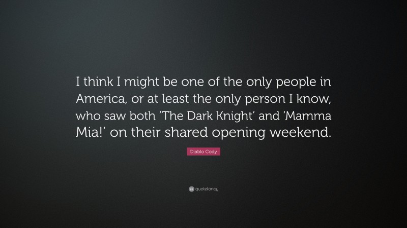 Diablo Cody Quote: “I think I might be one of the only people in America, or at least the only person I know, who saw both ‘The Dark Knight’ and ‘Mamma Mia!’ on their shared opening weekend.”