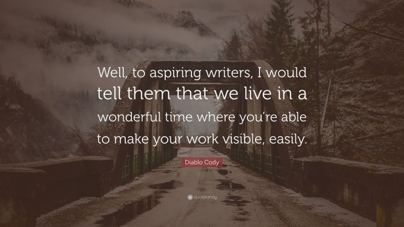 Diablo Cody Quote: “Well, to aspiring writers, I would tell them that we live in a wonderful time where you’re able to make your work visible, easily.”