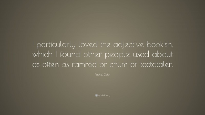 Rachel Cohn Quote: “I particularly loved the adjective bookish, which I found other people used about as often as ramrod or chum or teetotaler.”