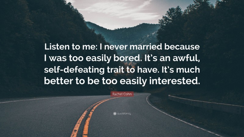 Rachel Cohn Quote: “Listen to me: I never married because I was too easily bored. It’s an awful, self-defeating trait to have. It’s much better to be too easily interested.”