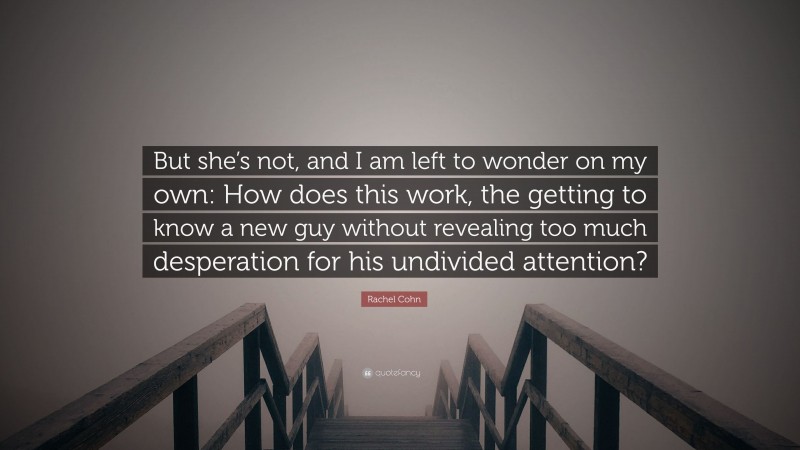 Rachel Cohn Quote: “But she’s not, and I am left to wonder on my own: How does this work, the getting to know a new guy without revealing too much desperation for his undivided attention?”