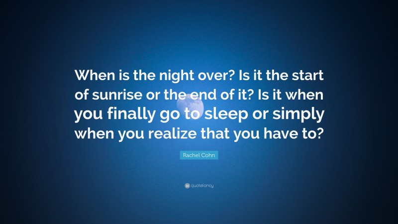 Rachel Cohn Quote: “When is the night over? Is it the start of sunrise or the end of it? Is it when you finally go to sleep or simply when you realize that you have to?”