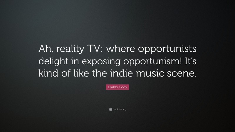 Diablo Cody Quote: “Ah, reality TV: where opportunists delight in exposing opportunism! It’s kind of like the indie music scene.”