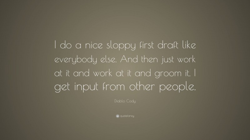 Diablo Cody Quote: “I do a nice sloppy first draft like everybody else. And then just work at it and work at it and groom it. I get input from other people.”