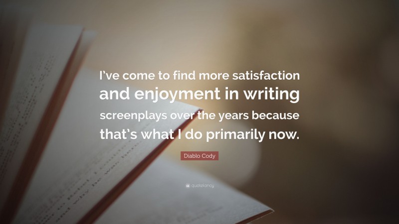 Diablo Cody Quote: “I’ve come to find more satisfaction and enjoyment in writing screenplays over the years because that’s what I do primarily now.”