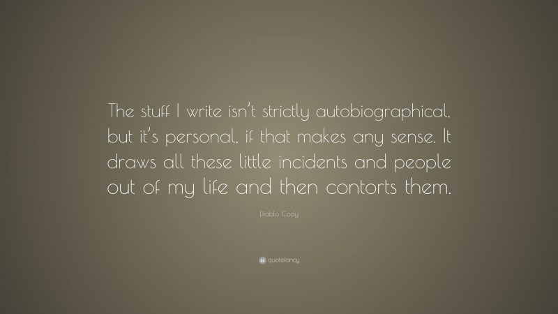 Diablo Cody Quote: “The stuff I write isn’t strictly autobiographical, but it’s personal, if that makes any sense. It draws all these little incidents and people out of my life and then contorts them.”