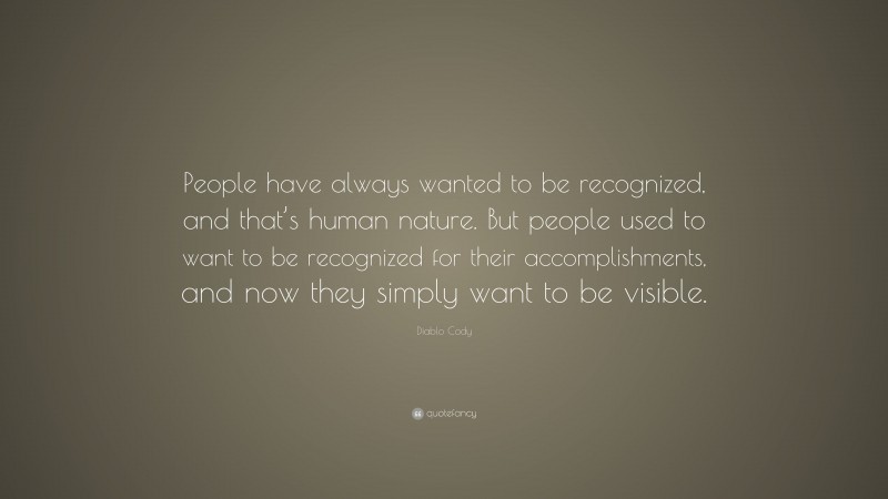 Diablo Cody Quote: “People have always wanted to be recognized, and that’s human nature. But people used to want to be recognized for their accomplishments, and now they simply want to be visible.”