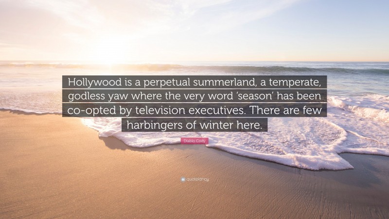 Diablo Cody Quote: “Hollywood is a perpetual summerland, a temperate, godless yaw where the very word ‘season’ has been co-opted by television executives. There are few harbingers of winter here.”