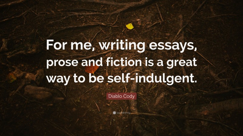 Diablo Cody Quote: “For me, writing essays, prose and fiction is a great way to be self-indulgent.”