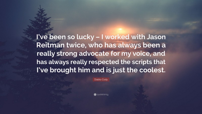 Diablo Cody Quote: “I’ve been so lucky – I worked with Jason Reitman twice, who has always been a really strong advocate for my voice, and has always really respected the scripts that I’ve brought him and is just the coolest.”