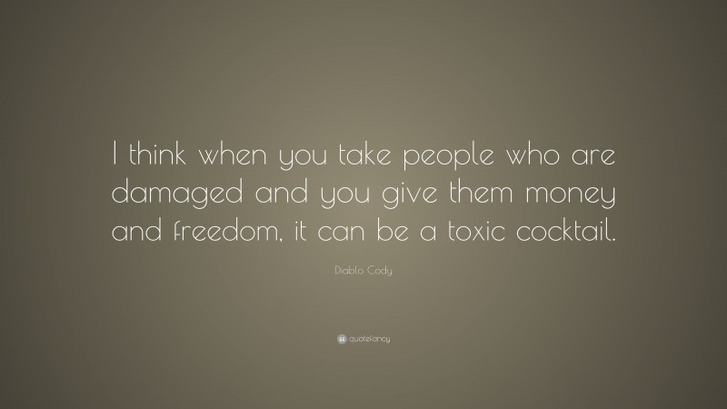 Diablo Cody Quote: “I think when you take people who are damaged and you give them money and freedom, it can be a toxic cocktail.”