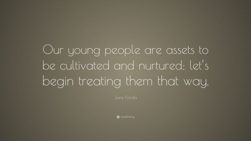 Jane Fonda Quote: “Our young people are assets to be cultivated and nurtured; let’s begin treating them that way.”