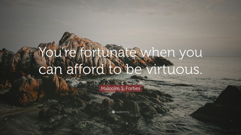 Malcolm S. Forbes Quote: “You’re fortunate when you can afford to be virtuous.”