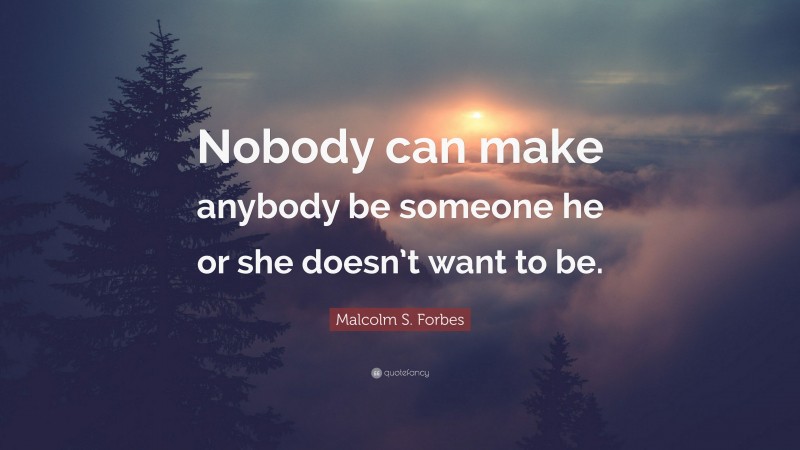 Malcolm S. Forbes Quote: “Nobody can make anybody be someone he or she doesn’t want to be.”
