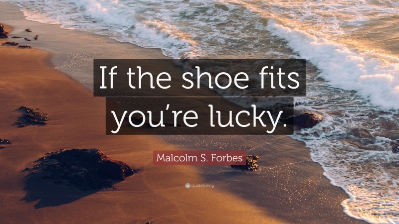 Malcolm S. Forbes Quote: “If the shoe fits you’re lucky.”