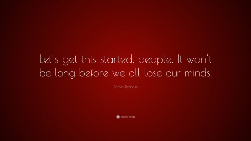 James Dashner Quote: “Let’s get this started, people. It won’t be long before we all lose our minds.”