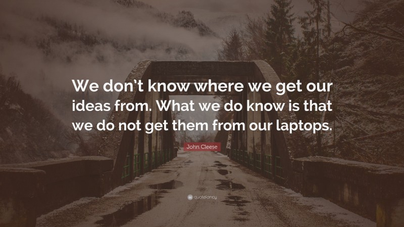 John Cleese Quote: “We don’t know where we get our ideas from. What we do know is that we do not get them from our laptops.”