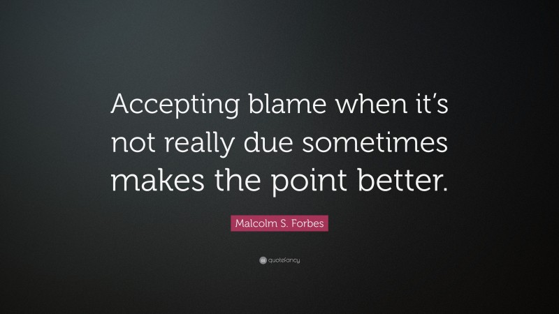 Malcolm S. Forbes Quote: “Accepting blame when it’s not really due sometimes makes the point better.”