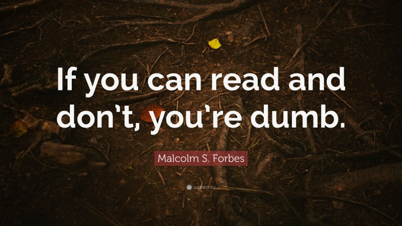 Malcolm S. Forbes Quote: “If you can read and don’t, you’re dumb.”