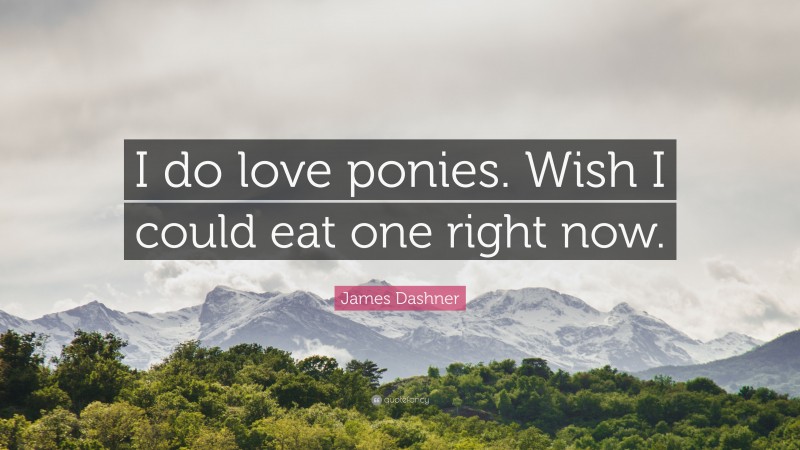 James Dashner Quote: “I do love ponies. Wish I could eat one right now.”