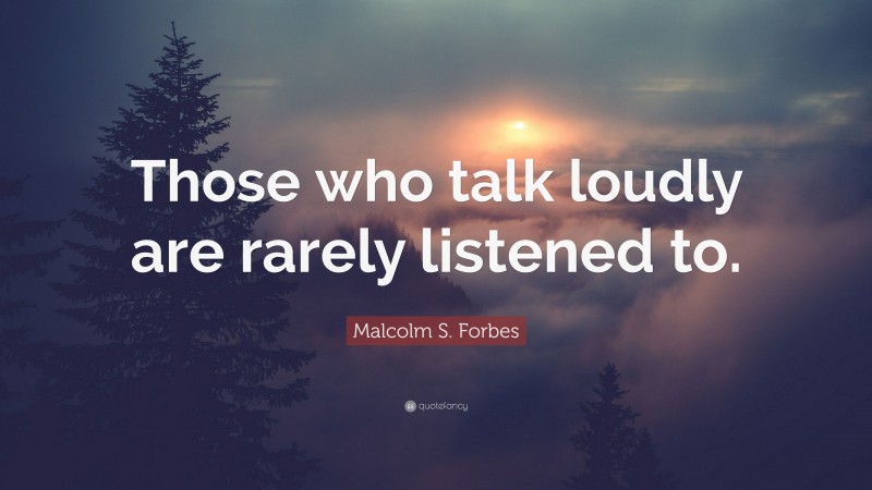 Malcolm S. Forbes Quote: “Those who talk loudly are rarely listened to.”