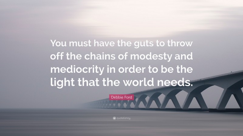 Debbie Ford Quote: “You must have the guts to throw off the chains of modesty and mediocrity in order to be the light that the world needs.”