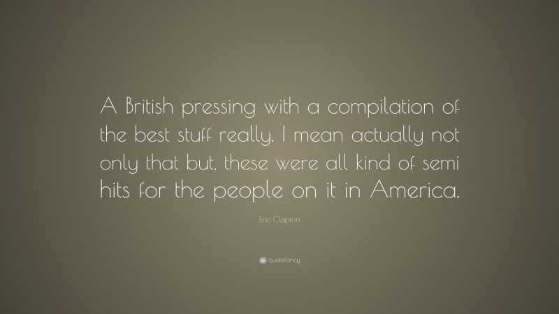 Eric Clapton Quote: “A British pressing with a compilation of the best stuff really, I mean actually not only that but, these were all kind of semi hits for the people on it in America.”