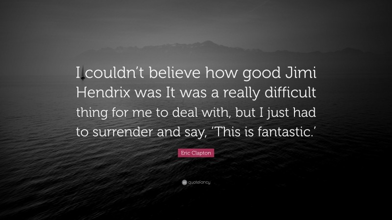 Eric Clapton Quote: “I couldn’t believe how good Jimi Hendrix was It was a really difficult thing for me to deal with, but I just had to surrender and say, ‘This is fantastic.’”