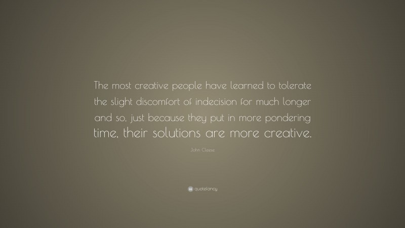 John Cleese Quote: “The most creative people have learned to tolerate the slight discomfort of indecision for much longer and so, just because they put in more pondering time, their solutions are more creative.”
