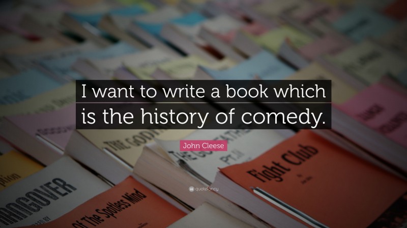 John Cleese Quote: “I want to write a book which is the history of comedy.”