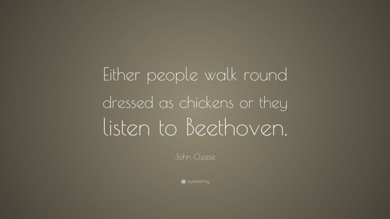 John Cleese Quote: “Either people walk round dressed as chickens or they listen to Beethoven.”