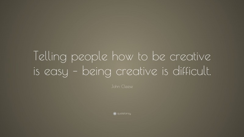 John Cleese Quote: “Telling people how to be creative is easy – being creative is difficult.”