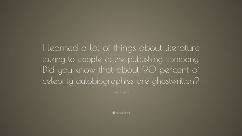 John Cleese Quote: “I learned a lot of things about literature talking to people at the publishing company. Did you know that about 90 percent of celebrity autobiographies are ghostwritten?”