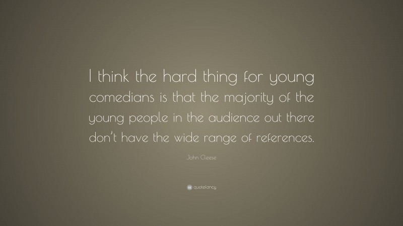 John Cleese Quote: “I think the hard thing for young comedians is that the majority of the young people in the audience out there don’t have the wide range of references.”