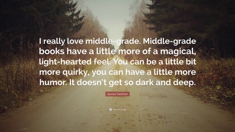 James Dashner Quote: “I really love middle-grade. Middle-grade books have a little more of a magical, light-hearted feel. You can be a little bit more quirky, you can have a little more humor. It doesn’t get so dark and deep.”