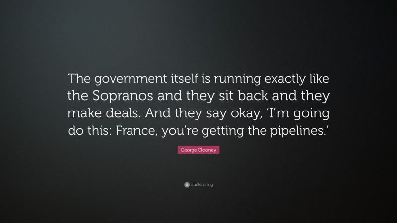 George Clooney Quote: “The government itself is running exactly like the Sopranos and they sit back and they make deals. And they say okay, ‘I’m going do this: France, you’re getting the pipelines.’”