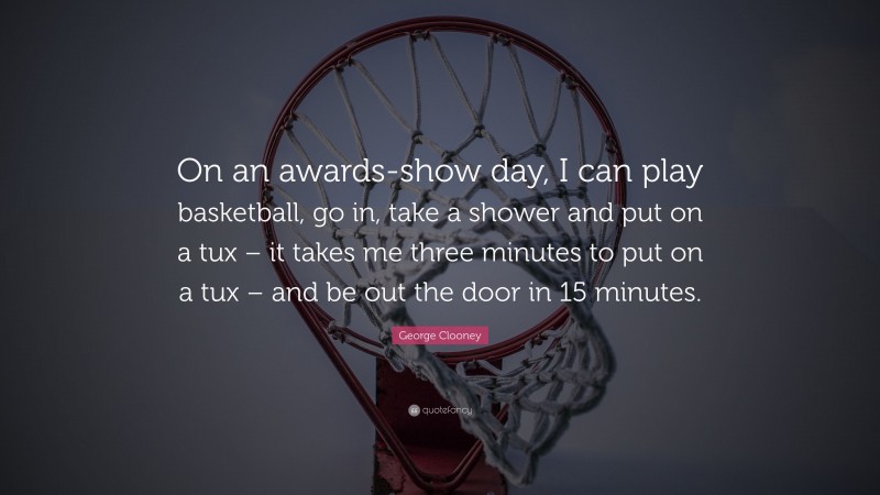 George Clooney Quote: “On an awards-show day, I can play basketball, go in, take a shower and put on a tux – it takes me three minutes to put on a tux – and be out the door in 15 minutes.”
