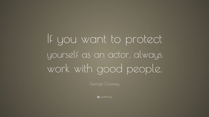 George Clooney Quote: “If you want to protect yourself as an actor, always work with good people.”