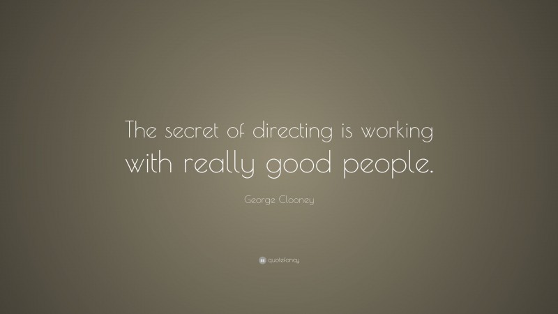George Clooney Quote: “The secret of directing is working with really good people.”