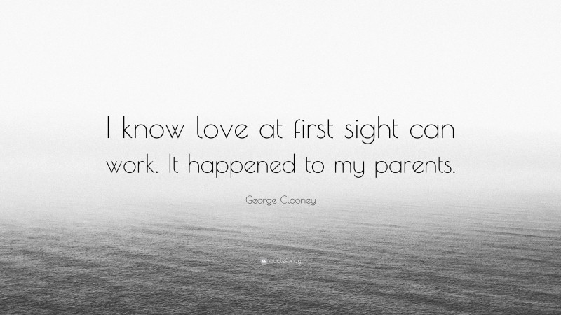 George Clooney Quote: “I know love at first sight can work. It happened to my parents.”