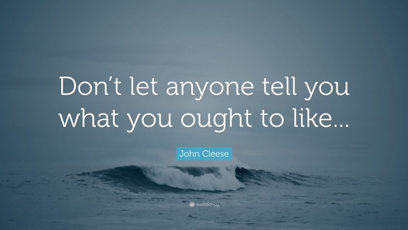 John Cleese Quote: “Don’t let anyone tell you what you ought to like...”